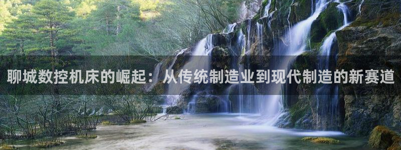 天辰娱乐53551：聊城数控机床的崛起：从传统制造业到现代制造的新赛道
