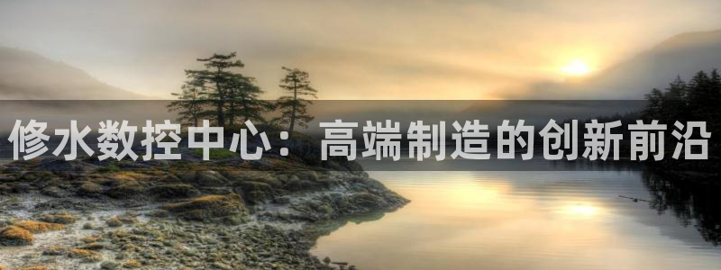 天辰娱乐厕所：修水数控中心：高端制造的创新前沿
