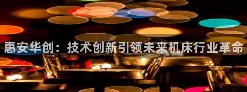 南京天辰娱乐：惠安华创：技术创新引领未来机床行业革命