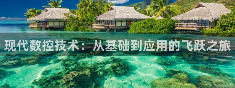 天辰娱乐平台地址在哪里：现代数控技术：从基础到应用的飞跃之旅