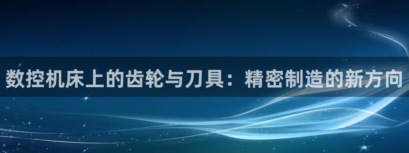 天辰娱乐885544：数控机床上的齿轮与刀具：精密制造的新方向