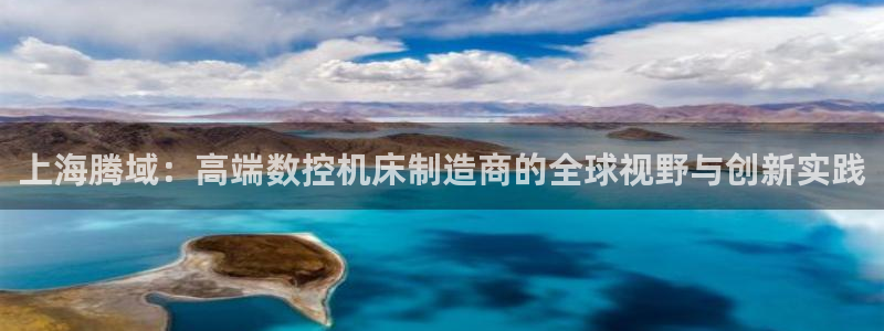 天辰娱乐平台：上海腾域：高端数控机床制造商的全球视野与创新实践