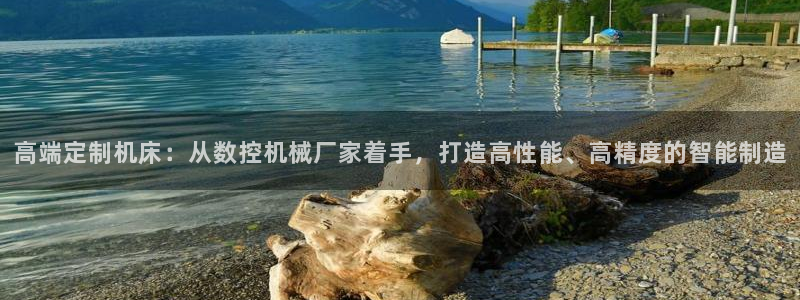 天辰娱乐app：高端定制机床：从数控机械厂家着手，打造高性能、高精度的智能制造